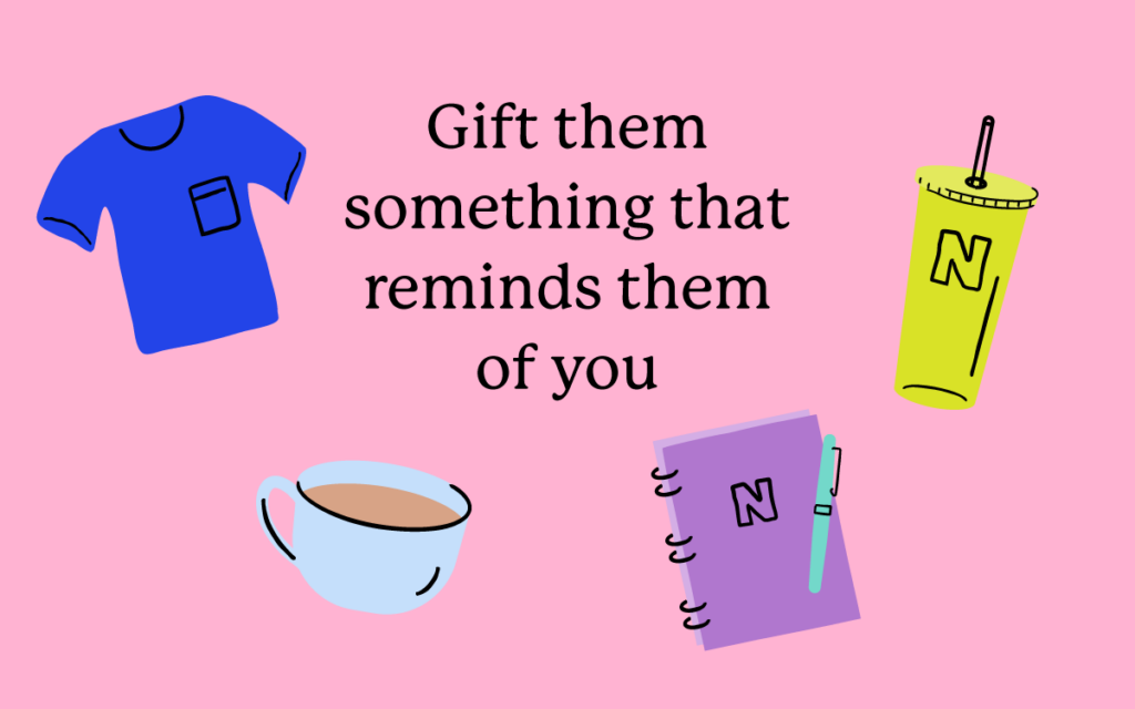 Gift them something that reminds them of you!